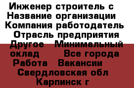 Инженер-строитель с › Название организации ­ Компания-работодатель › Отрасль предприятия ­ Другое › Минимальный оклад ­ 1 - Все города Работа » Вакансии   . Свердловская обл.,Карпинск г.